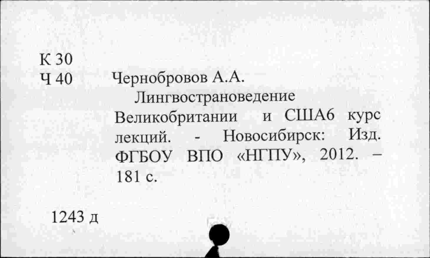 ﻿К 30
Ч 40	Чернобровое А. А.
Лингвострановедение
Великобритании и США6 курс лекций. - Новосибирск: Изд. ФГБОУ ВПО «НГПУ», 2012. -181 с.
1243 д